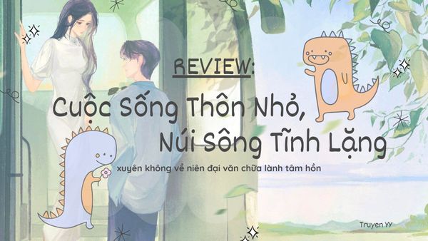 [Review] Cuộc Sống Thôn Nhỏ, Núi Sông Tĩnh Lặng - xuyên không về niên đại văn chữa lành tâm hồn